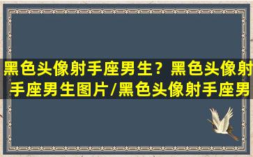 黑色头像射手座男生？黑色头像射手座男生图片/黑色头像射手座男生？黑色头像射手座男生图片-我的网站