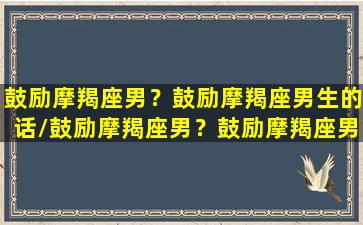 鼓励摩羯座男？鼓励摩羯座男生的话/鼓励摩羯座男？鼓励摩羯座男生的话-我的网站