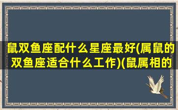 鼠双鱼座配什么星座最好(属鼠的双鱼座适合什么工作)(鼠属相的双鱼座命好吗)