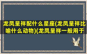 龙凤呈祥配什么星座(龙凤呈祥比喻什么动物)(龙凤呈祥一般用于什么情况)