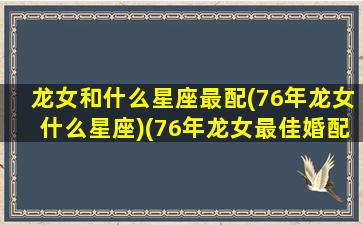 龙女和什么星座最配(76年龙女什么星座)(76年龙女最佳婚配)